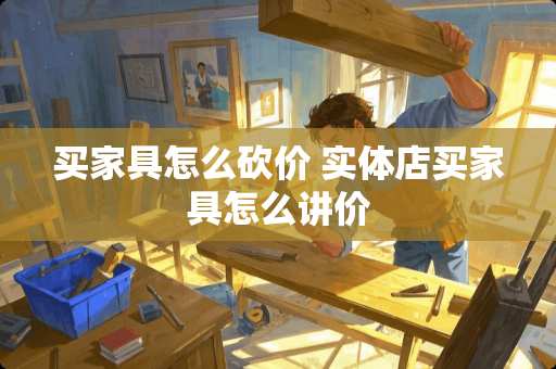 买家具怎么砍价 实体店买家具怎么讲价