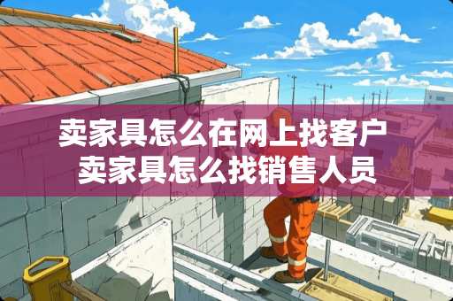 卖家具怎么在网上找客户 卖家具怎么找销售人员