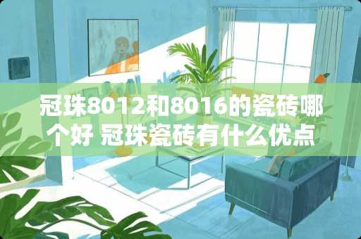 冠珠8012和8016的瓷砖哪个好 冠珠瓷砖有什么优点