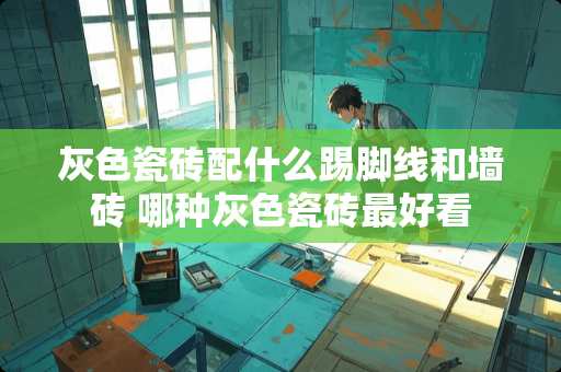 灰色瓷砖配什么踢脚线和墙砖 哪种灰色瓷砖最好看