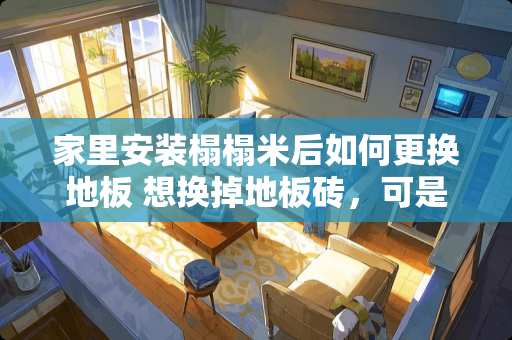 家里安装榻榻米后如何更换地板 想换掉地板砖，可是听说很麻烦，有什么好办法