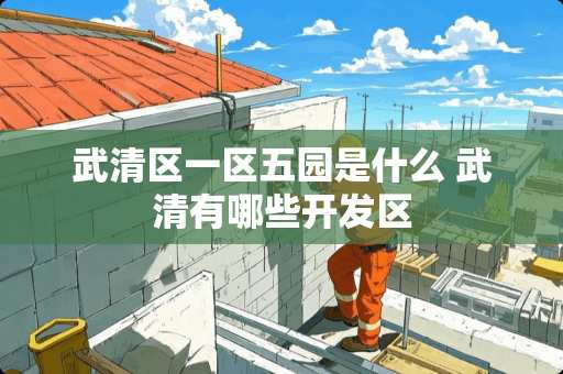 武清区一区五园是什么 武清有哪些开发区