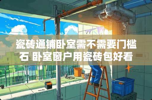瓷砖通铺卧室需不需要门槛石 卧室窗户用瓷砖包好看吗