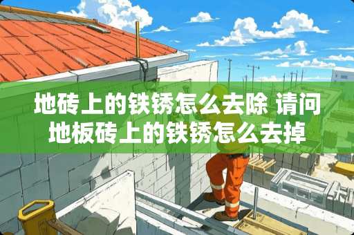 地砖上的铁锈怎么去除 请问地板砖上的铁锈怎么去掉