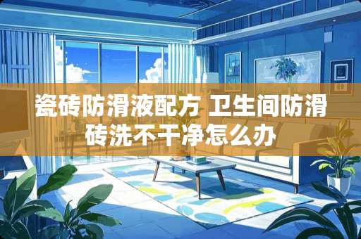 瓷砖防滑液配方 卫生间防滑砖洗不干净怎么办