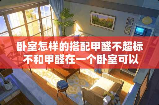 卧室怎样的搭配甲醛不超标 不和甲醛在一个卧室可以睡觉吗