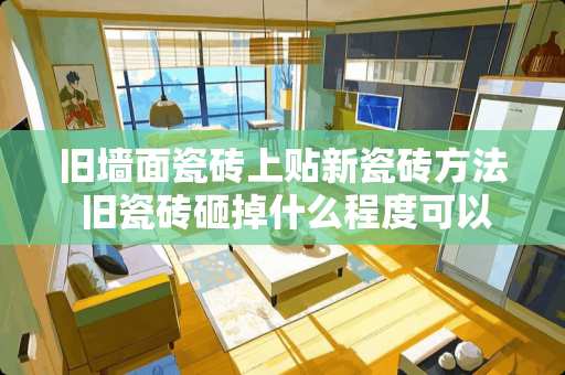 旧墙面瓷砖上贴新瓷砖方法 旧瓷砖砸掉什么程度可以铺新瓷砖
