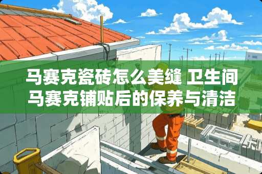 马赛克瓷砖怎么美缝 卫生间马赛克铺贴后的保养与清洁方法