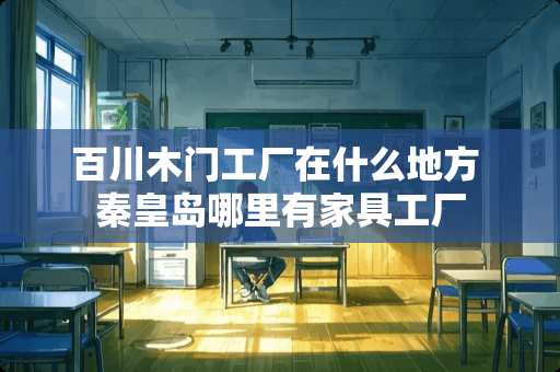 百川木门工厂在什么地方 秦皇岛哪里有家具工厂
