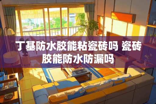 丁基防水胶能粘瓷砖吗 瓷砖胶能防水防漏吗