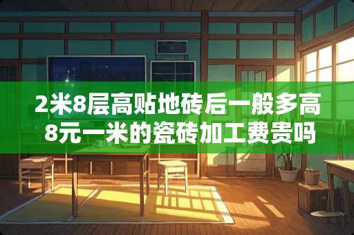 2米8层高贴地砖后一般多高 8元一米的瓷砖加工费贵吗