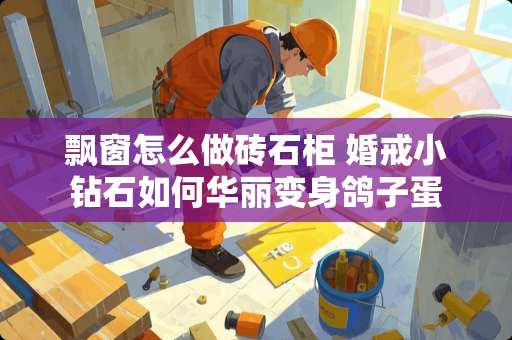 飘窗怎么做砖石柜 婚戒小钻石如何华丽变身鸽子蛋