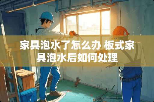 家具泡水了怎么办 板式家具泡水后如何处理