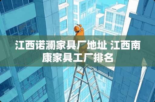 江西诺澜家具厂地址 江西南康家具工厂排名