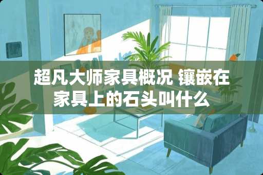 超凡大师家具概况 镶嵌在家具上的石头叫什么