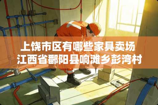 上饶市区有哪些家具卖场 江西省鄱阳县响滩乡彭湾村到浙江温州市有多少公里