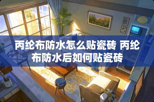 丙纶布防水怎么贴瓷砖 丙纶布防水后如何贴瓷砖
