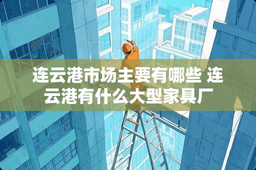 连云港市场主要有哪些 连云港有什么大型家具厂