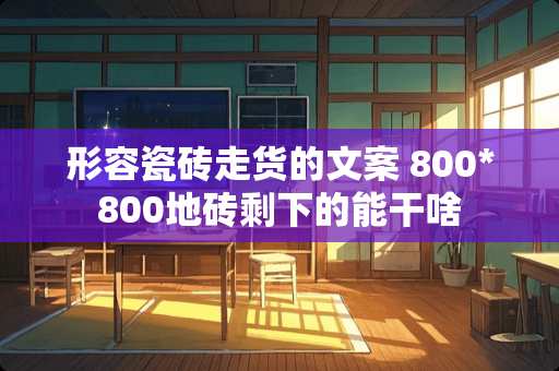 形容瓷砖走货的文案 800*800地砖剩下的能干啥