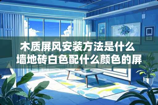 木质屏风安装方法是什么 墙地砖白色配什么颜色的屏风