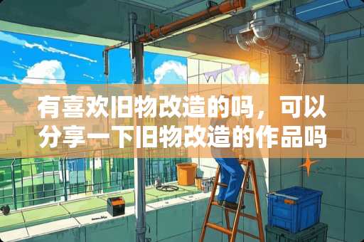 有喜欢旧物改造的吗，可以分享一下旧物改造的作品吗 移动互联技术的推动下，家具行业该如何突破发展瓶颈