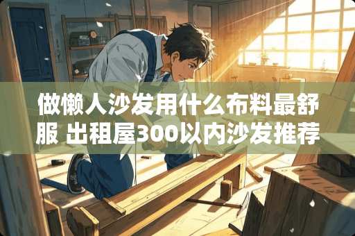 做懒人沙发用什么布料最舒服 出租屋300以内沙发推荐