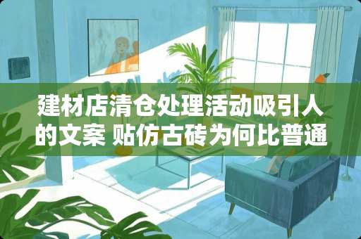 建材店清仓处理活动吸引人的文案 贴仿古砖为何比普通地砖价格要高