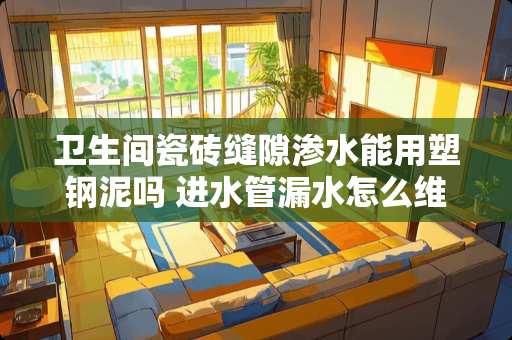 卫生间瓷砖缝隙渗水能用塑钢泥吗 进水管漏水怎么维修