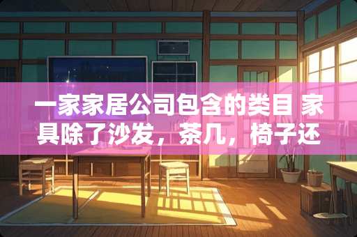 一家家居公司包含的类目 家具除了沙发，茶几，椅子还有什么