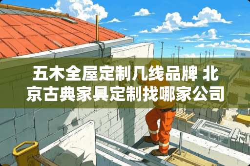 五木全屋定制几线品牌 北京古典家具定制找哪家公司更靠谱