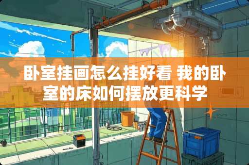 卧室挂画怎么挂好看 我的卧室的床如何摆放更科学