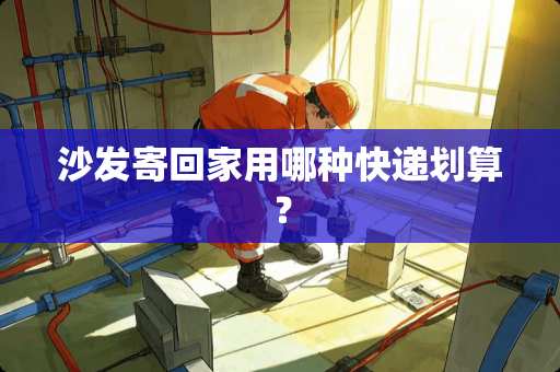 沙发寄回家用哪种快递划算？