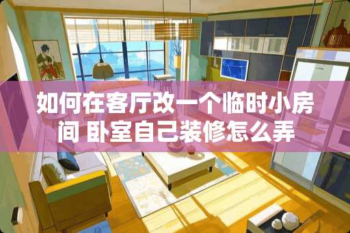 如何在客厅改一个临时小房间 卧室自己装修怎么弄