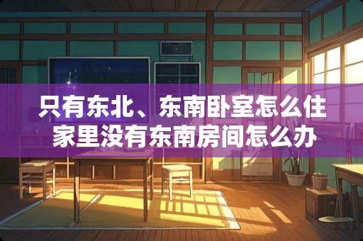 只有东北、东南卧室怎么住 家里没有东南房间怎么办