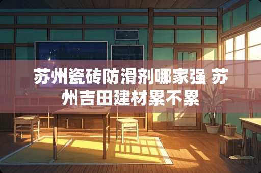 苏州瓷砖防滑剂哪家强 苏州吉田建材累不累