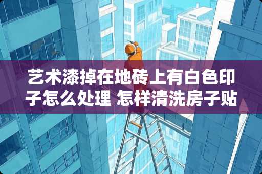 艺术漆掉在地砖上有白色印子怎么处理 怎样清洗房子贴外墙砖后有白色的东