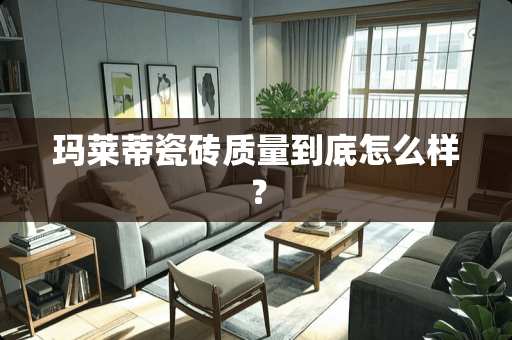 玛莱蒂瓷砖质量到底怎么样？