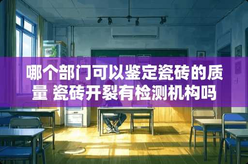 哪个部门可以鉴定瓷砖的质量 瓷砖开裂有检测机构吗