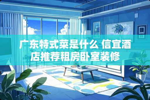 广东特式菜是什么 信宜酒店推荐租房卧室装修