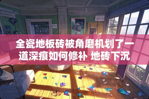 全瓷地板砖被角磨机划了一道深痕如何修补 地砖下沉怎么修补