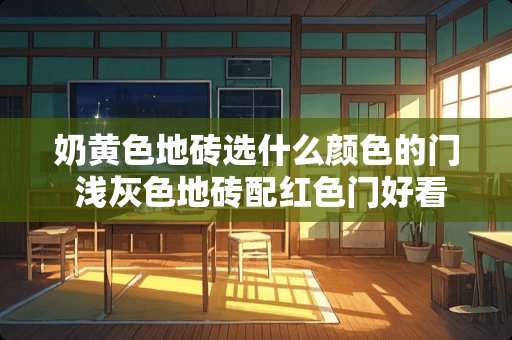 奶黄色地砖选什么颜色的门 浅灰色地砖配红色门好看吗