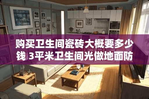 购买卫生间瓷砖大概要多少钱 3平米卫生间光做地面防水和贴地砖需要多少钱