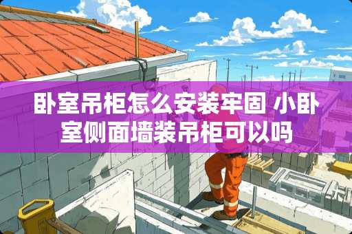 卧室吊柜怎么安装牢固 小卧室侧面墙装吊柜可以吗