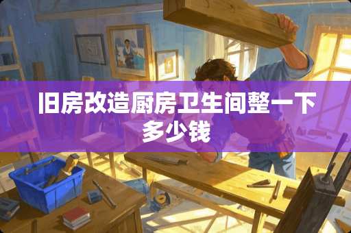 旧房改造厨房卫生间整一下多少钱