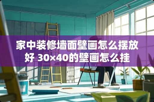 家中装修墙面壁画怎么摆放好 30×40的壁画怎么挂