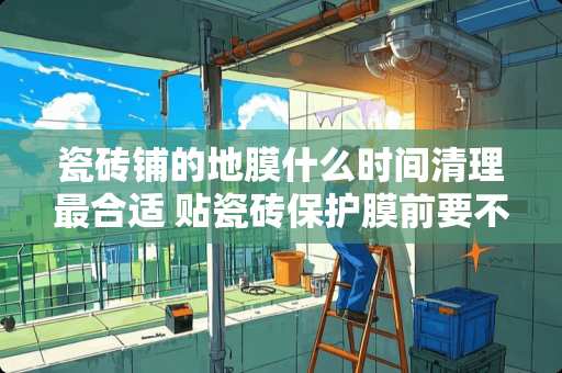 瓷砖铺的地膜什么时间清理最合适 贴瓷砖保护膜前要不要拖地