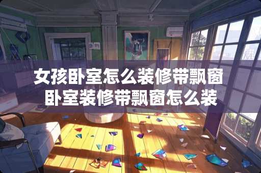 女孩卧室怎么装修带飘窗 卧室装修带飘窗怎么装