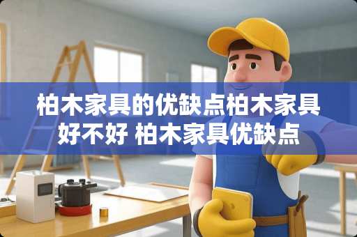 柏木家具的优缺点柏木家具好不好 柏木家具优缺点