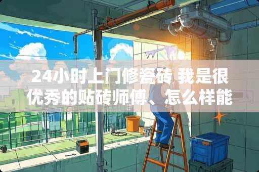 24小时上门修瓷砖 我是很优秀的贴砖师傅、怎么样能找到贴砖的活