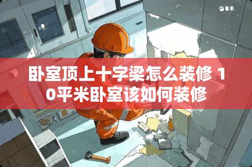 卧室顶上十字梁怎么装修 10平米卧室该如何装修